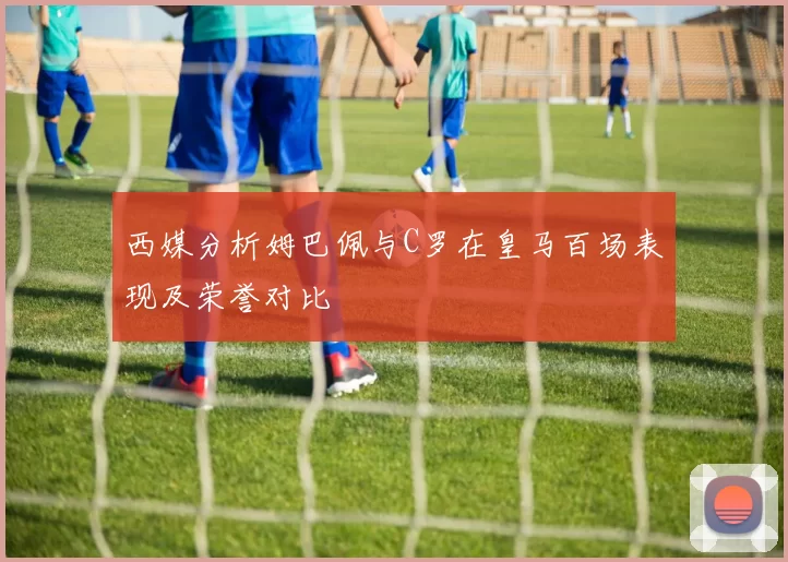 西媒分析姆巴佩与C罗在皇马百场表现及荣誉对比