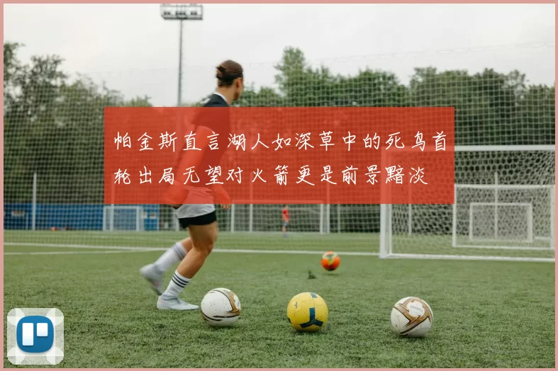 帕金斯直言湖人如深草中的死鸟首轮出局无望对火箭更是前景黯淡