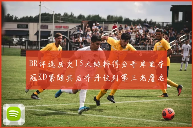 BR评选历史15大纯粹得分手库里夺冠KD紧随其后乔丹位列第三老詹名列第五