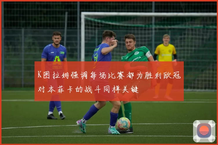K图拉姆强调每场比赛都为胜利欧冠对本菲卡的战斗同样关键