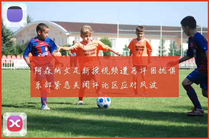 阿森纳女足新援视频遭恶评困扰俱乐部紧急关闭评论区应对风波