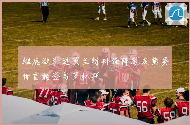 雄鹿欲引进莫兰特补强阵容灰熊要价首轮签与罗林斯