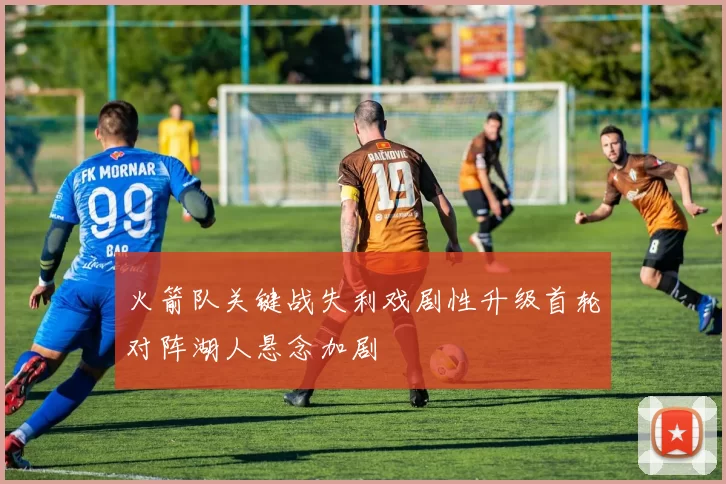 火箭队关键战失利戏剧性升级首轮对阵湖人悬念加剧