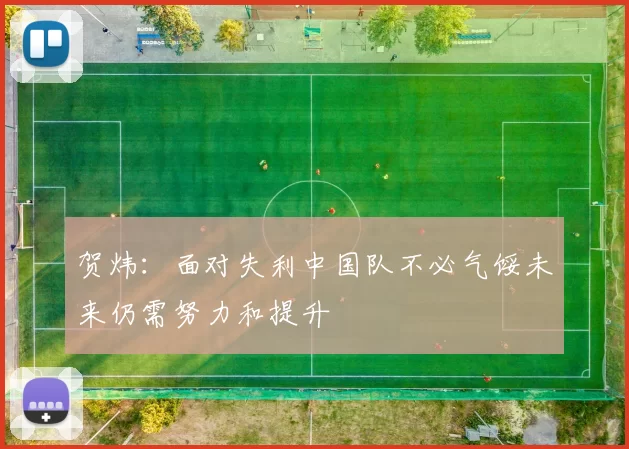 贺炜：面对失利中国队不必气馁未来仍需努力和提升