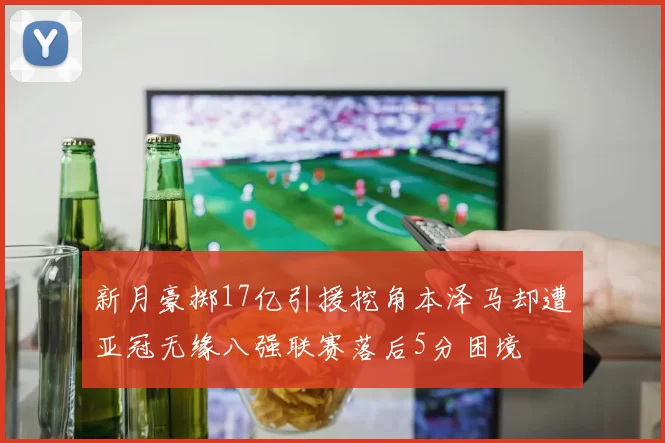 新月豪掷17亿引援挖角本泽马却遭亚冠无缘八强联赛落后5分困境