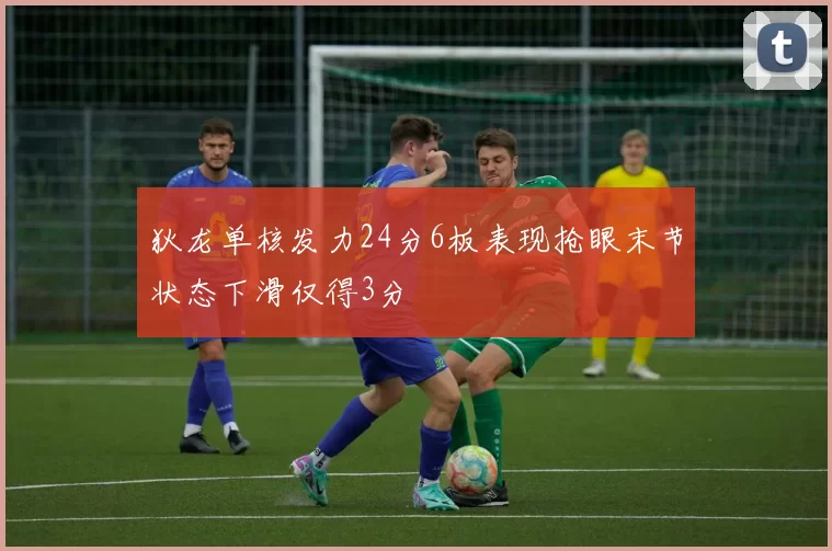 狄龙单核发力24分6板表现抢眼末节状态下滑仅得3分
