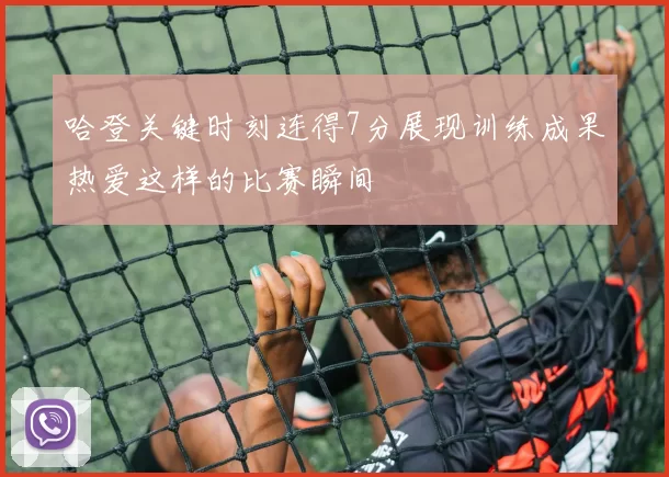哈登关键时刻连得7分展现训练成果热爱这样的比赛瞬间
