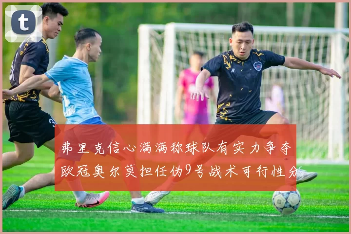弗里克信心满满称球队有实力争夺欧冠奥尔莫担任伪9号战术可行性分析