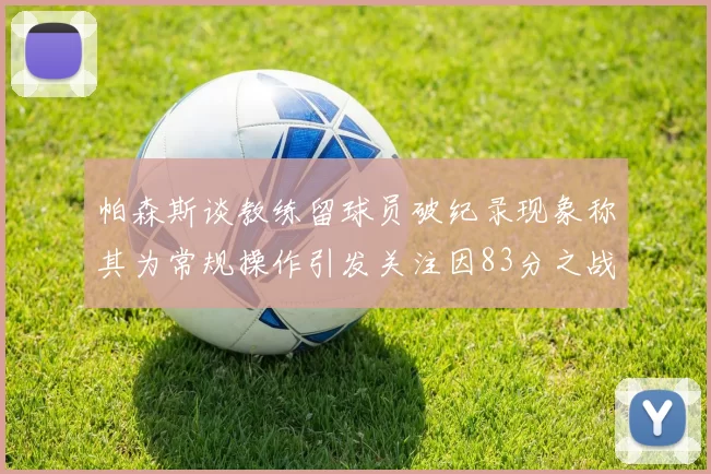 帕森斯谈教练留球员破纪录现象称其为常规操作引发关注因83分之战