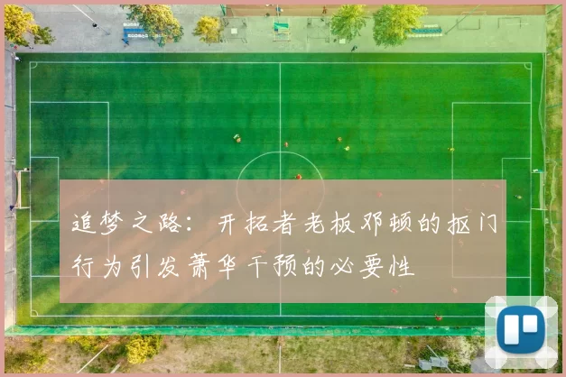 追梦之路：开拓者老板邓顿的抠门行为引发萧华干预的必要性