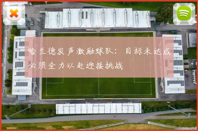 哈兰德发声激励球队：目标未达成必须全力以赴迎接挑战